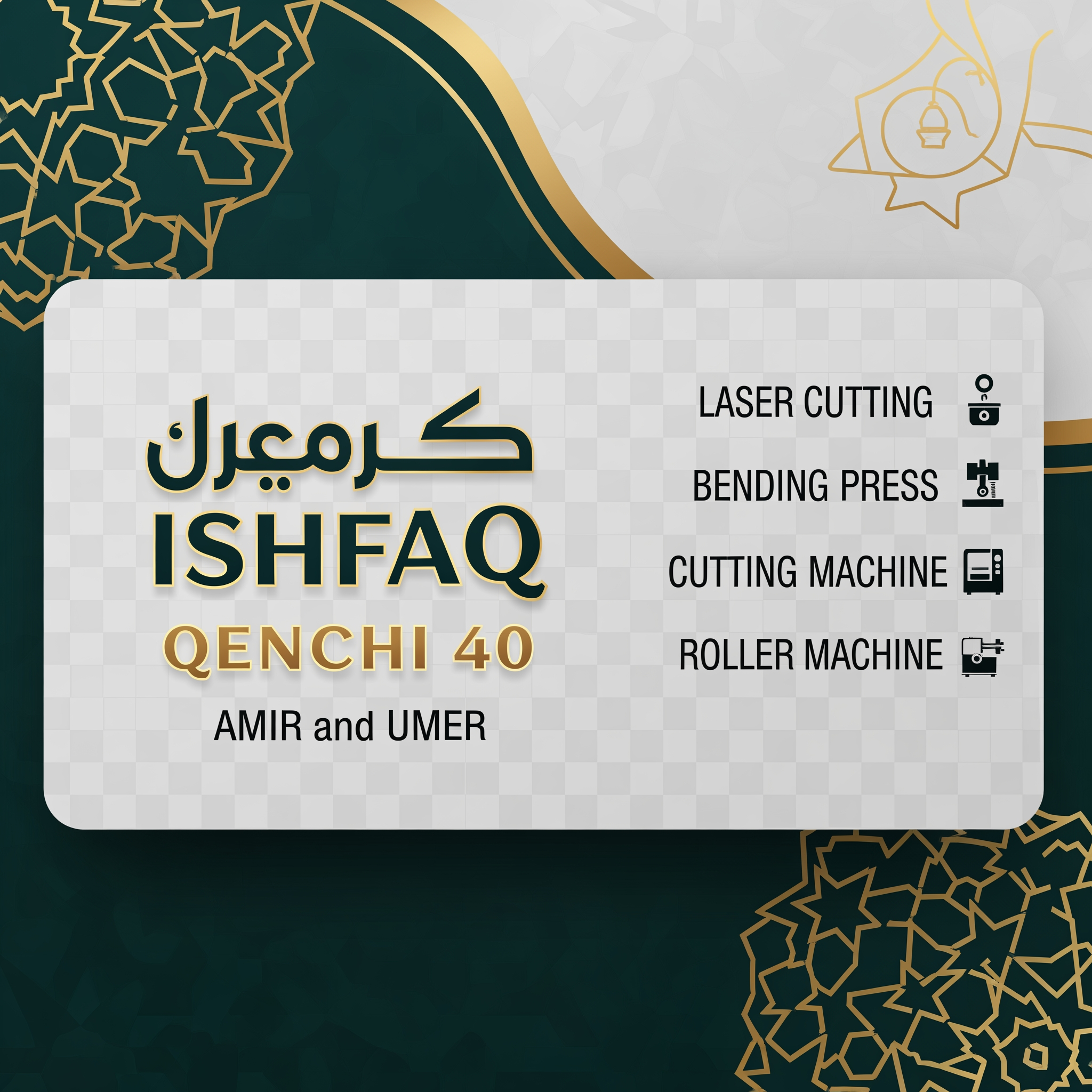AI Design for make a shop card in dubai style in which the shop name is ISHFAQ QENCHI 40 and the owners names is AMIR and UMER add in mechine names is LASER CUTTING , BENDING PRESS , CUTTING MECHINE , ROLLER MECHINE with in transparent background make some different