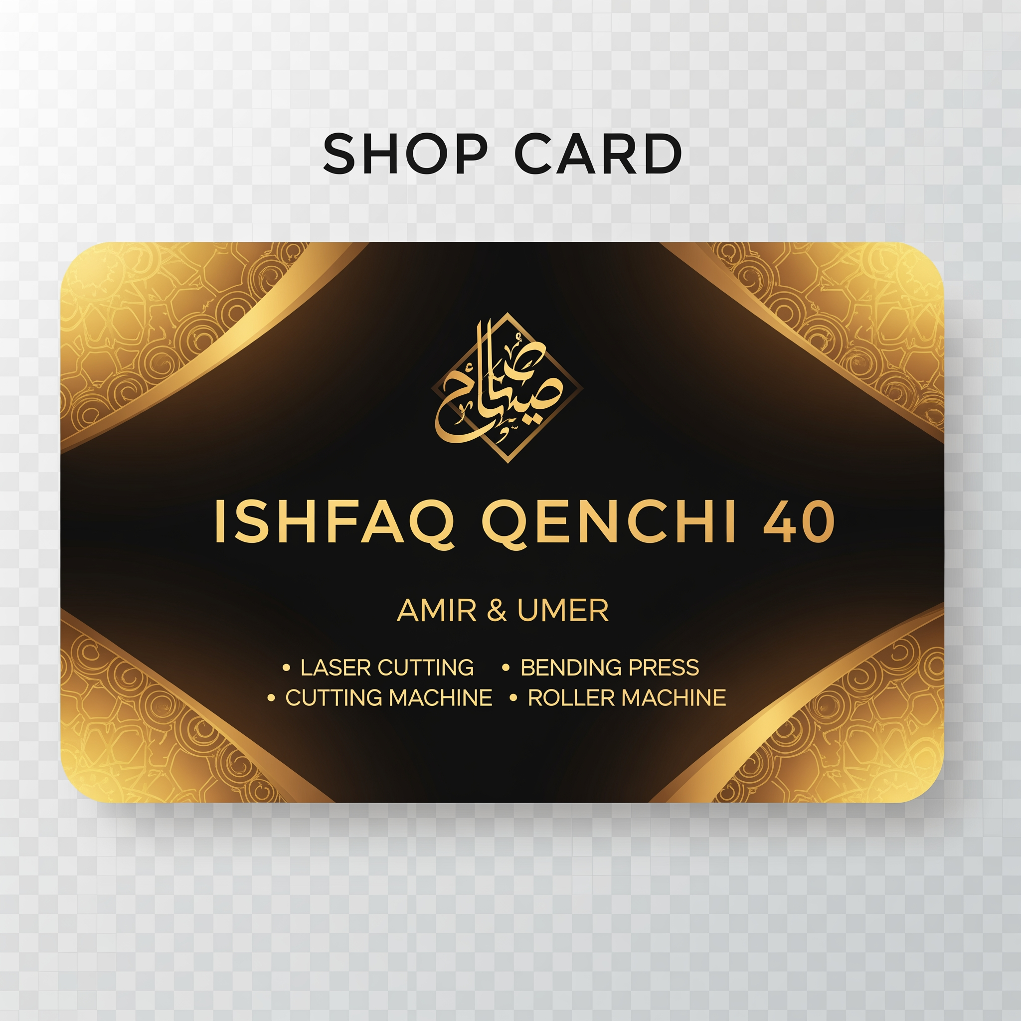 AI Design for make a shop card in dubai style in which the shop name is ISHFAQ QENCHI 40 and the owners names is AMIR and UMER add in mechine names is LASER CUTTING , BENDING PRESS , CUTTING MECHINE , ROLLER MECHINE with in transparent background make some different