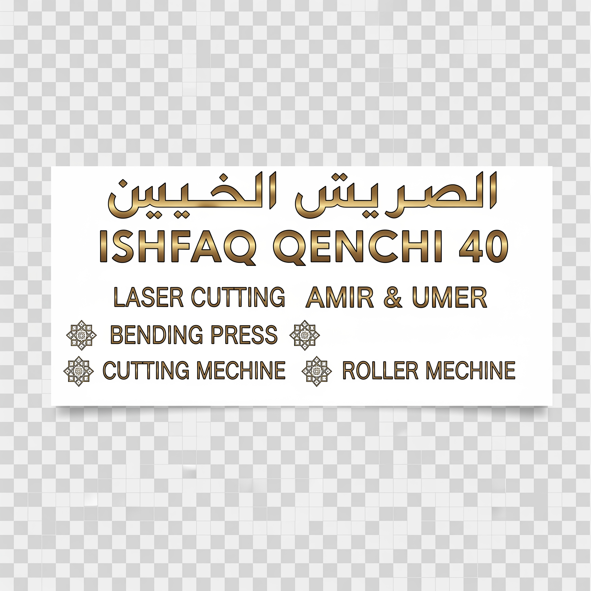 AI Design for make a shop card in dubai style in which the shop name is ISHFAQ QENCHI 40 and the owners names is AMIR and UMER add in mechine names is LASER CUTTING , BENDING PRESS , CUTTING MECHINE , ROLLER MECHINE with in transparent background make some different