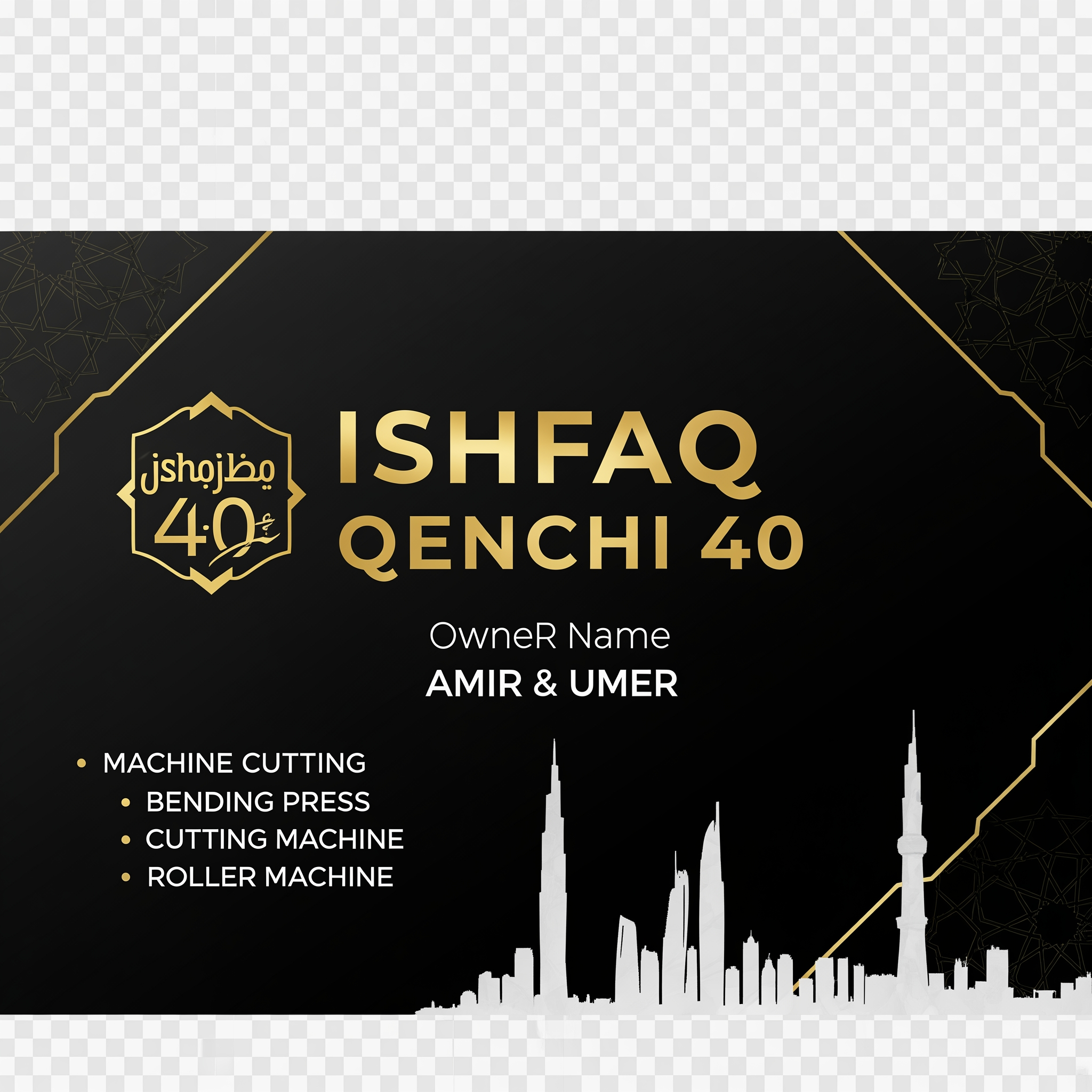 AI Design for make a shop card in dubai style in which the shop name is ISHFAQ QENCHI 40 and the owners names is AMIR and UMER add in mechine names is LASER CUTTING , BENDING PRESS , CUTTING MECHINE , ROLLER MECHINE with in transparent background