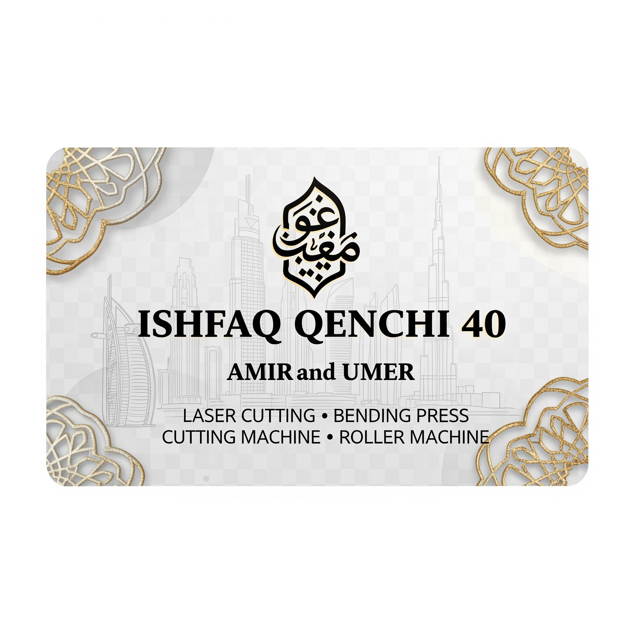 AI Design for make a shop card in dubai style in which the shop name is ISHFAQ QENCHI 40 and the owners names is AMIR and UMER add in mechine names is LASER CUTTING , BENDING PRESS , CUTTING MECHINE , ROLLER MECHINE with in transparent background make some different